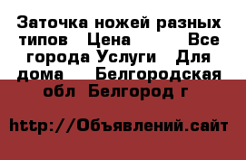 Заточка ножей разных типов › Цена ­ 200 - Все города Услуги » Для дома   . Белгородская обл.,Белгород г.
